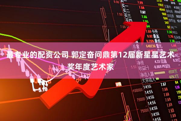 最专业的配资公司 郭定奋问鼎第12届新星星艺术奖年度艺术家