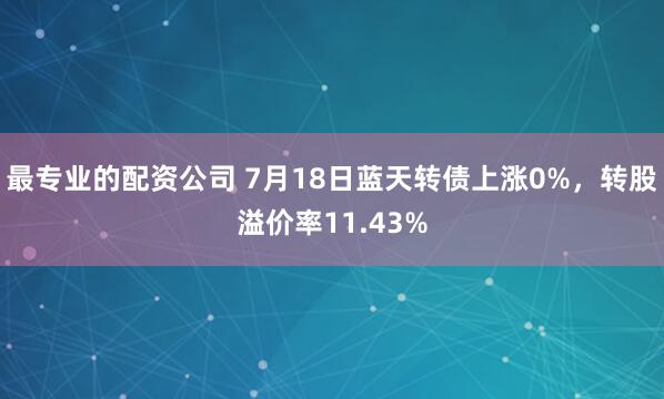 最专业的配资公司 7月18日蓝天转债上涨0%，转股溢价率11.43%