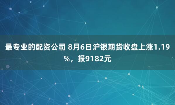 最专业的配资公司 8月6日沪银期货收盘上涨1.19%，报9182元