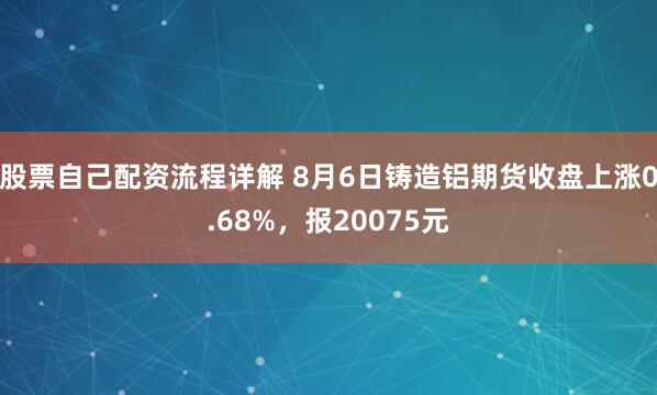 股票自己配资流程详解 8月6日铸造铝期货收盘上涨0.68%，报20075元