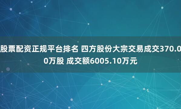 股票配资正规平台排名 四方股份大宗交易成交370.00万股 成交额6005.10万元