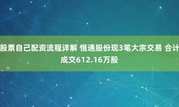 股票自己配资流程详解 恒通股份现3笔大宗交易 合计成交612.16万股