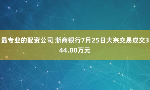 最专业的配资公司 浙商银行7月25日大宗交易成交344.00万元