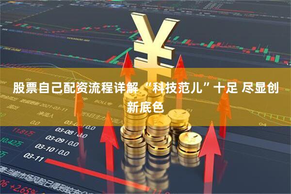 股票自己配资流程详解 “科技范儿”十足 尽显创新底色