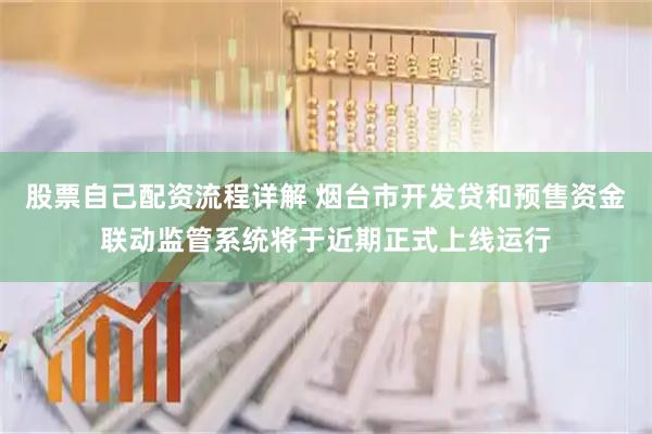 股票自己配资流程详解 烟台市开发贷和预售资金联动监管系统将于近期正式上线运行