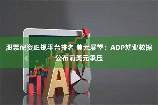 股票配资正规平台排名 美元展望：ADP就业数据公布前美元承压