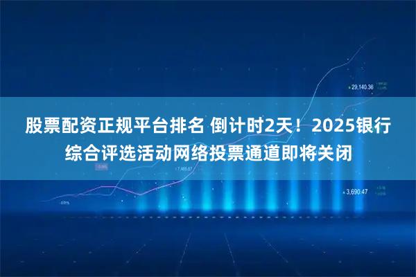 股票配资正规平台排名 倒计时2天！2025银行综合评选活动网络投票通道即将关闭