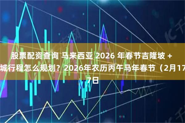 股票配资查询 马来西亚 2026 年春节吉隆坡 + 槟城行程怎么规划？2026年农历丙午马年春节（2月17日