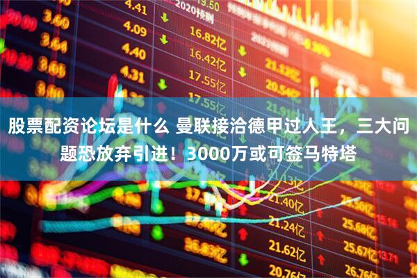 股票配资论坛是什么 曼联接洽德甲过人王，三大问题恐放弃引进！3000万或可签马特塔