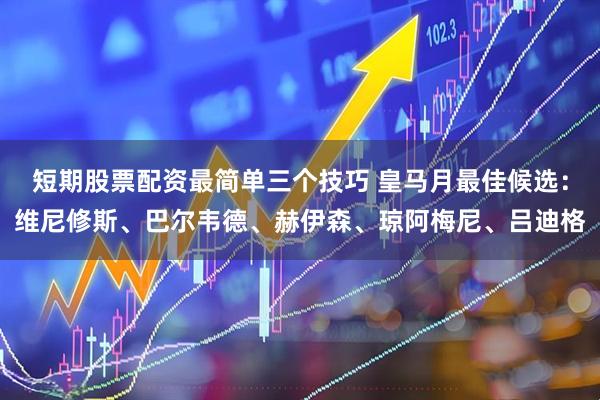 短期股票配资最简单三个技巧 皇马月最佳候选：维尼修斯、巴尔韦德、赫伊森、琼阿梅尼、吕迪格