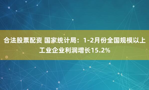合法股票配资 国家统计局：1-2月份全国规模以上工业企业利润增长15.2%