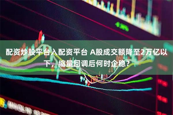 配资炒股平台入配资平台 A股成交额降至2万亿以下，缩量回调后何时企稳？
