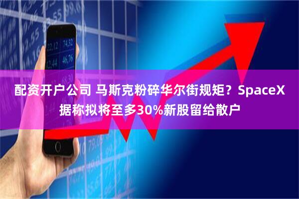 配资开户公司 马斯克粉碎华尔街规矩？SpaceX据称拟将至多30%新股留给散户