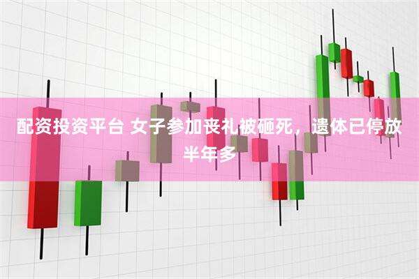 配资投资平台 女子参加丧礼被砸死，遗体已停放半年多