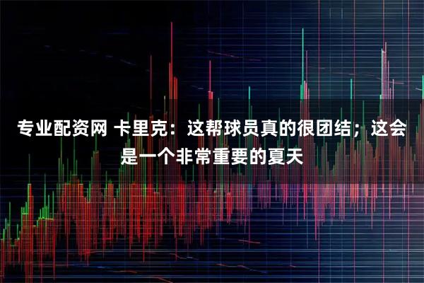 专业配资网 卡里克：这帮球员真的很团结；这会是一个非常重要的夏天