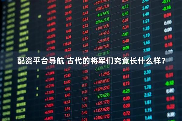 配资平台导航 古代的将军们究竟长什么样？