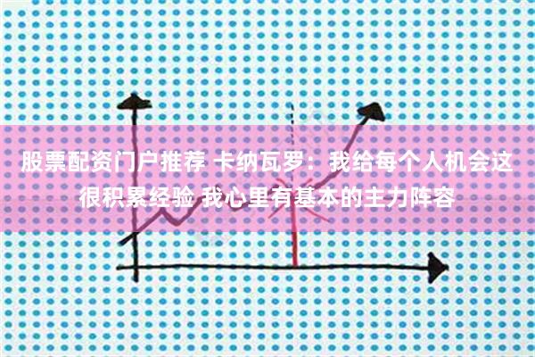 股票配资门户推荐 卡纳瓦罗：我给每个人机会这很积累经验 我心里有基本的主力阵容