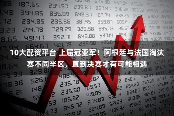 10大配资平台 上届冠亚军！阿根廷与法国淘汰赛不同半区，直到决赛才有可能相遇